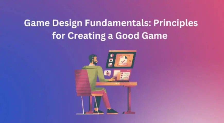 Game Design Fundamentals: Principles for Creating a Good Game